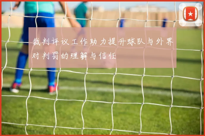 裁判评议工作助力提升球队与外界对判罚的理解与信任