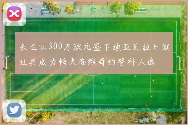 米兰以300万欧元签下迪亚瓦拉计划让其成为帕夫洛维奇的替补人选