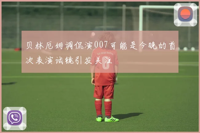 贝林厄姆调侃演007可能是今晚的首次表演试镜引发关注